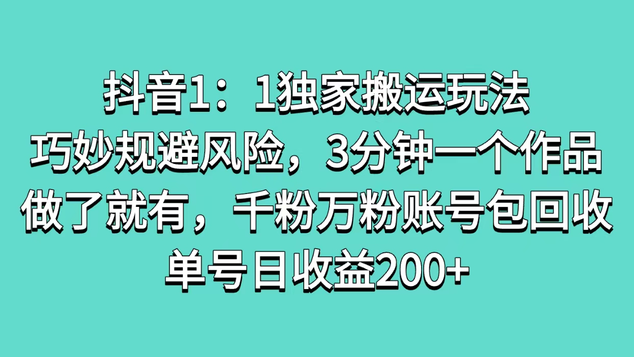 抖音1：1独家搬运玩法，巧妙规避风险，3分钟一个作品，做了就有，千粉万粉账号包回收，单号日收益200+-亦可网创