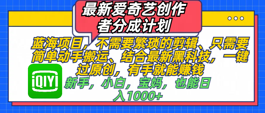最新爱奇艺创作者分成计划，蓝海项目，不需要繁琐的剪辑、 只需要简单动手搬运、结合最新黑科技，一键过原创，有手就能赚钱，新手，小白，宝妈，也能日入1000+  手机也可操作-亦可网创