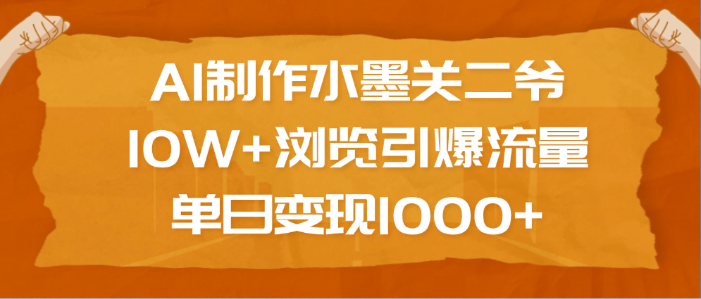 AI制作水墨关二爷，10W+浏览引爆流量，单日变现1000+-亦可网创