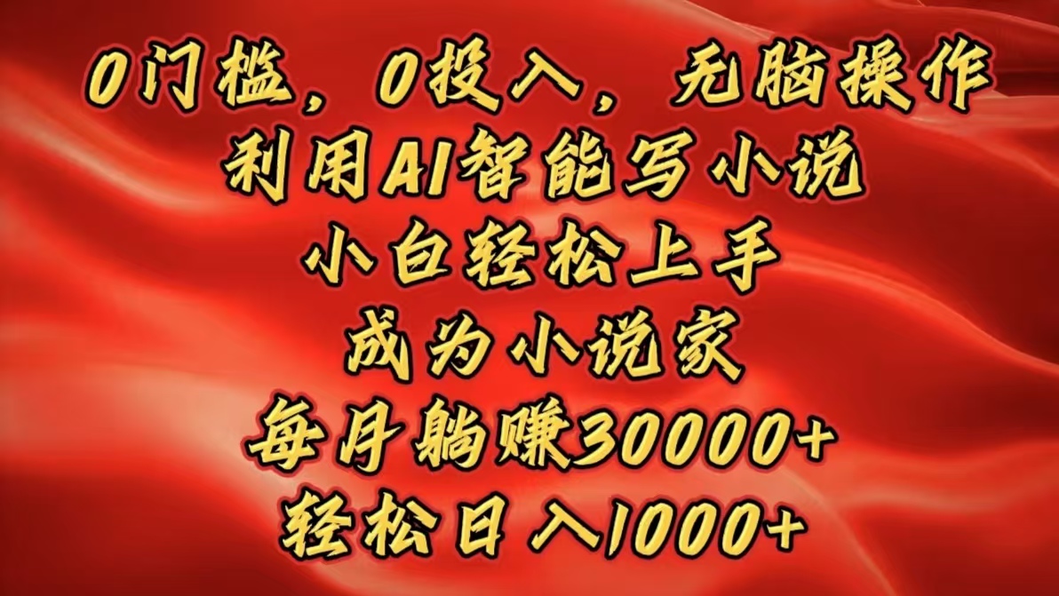 0门槛，0投入，无脑操作，利用AI智能写小说，小白轻松上手，成为小说家，每月躺赚30000+，轻松日入1000+-亦可网创