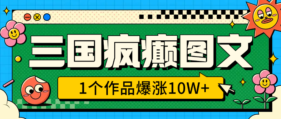 三国疯癫图文，1个作品爆涨10W+，3分钟教会你，趁着风口无脑冲（附详细教学）-亦可网创
