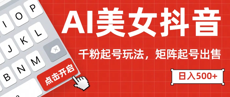 AI美女抖音千粉起号玩法，日入500+多种变现方式，可批量矩阵起号出售！-亦可网创