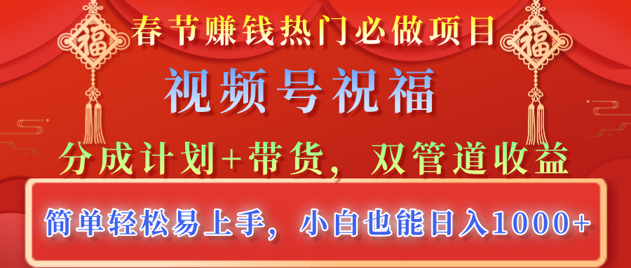春节赚钱热门必做项目，视频号祝福，分成计划+带货，双管道收益，简单轻松易上手，小白也能日入1000+-亦可网创
