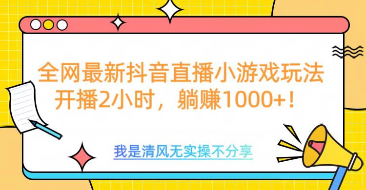 全网首发！抖音直播小游戏全新玩法来袭，仅开播 2 小时，就能轻松躺赚 1000+！-亦可网创