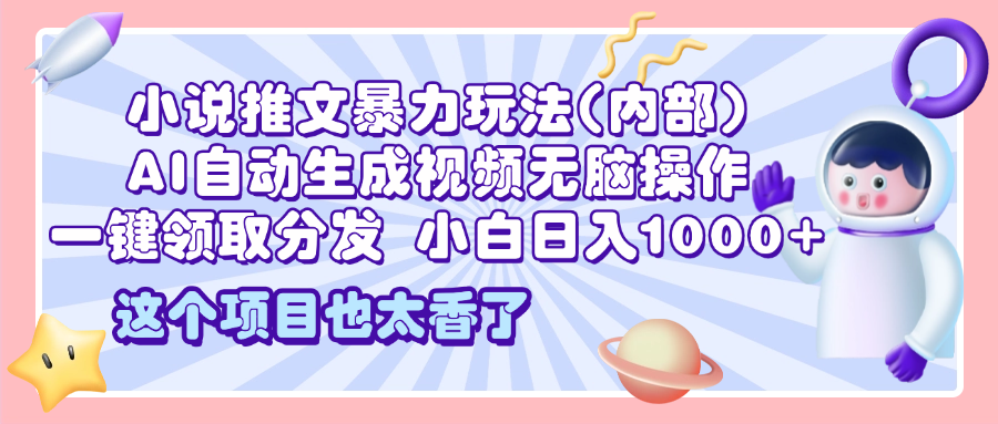 2025小说推文暴力玩法(内部)，AI自动生成视频无脑操作，一键领取分发，小白日入1000+-亦可网创