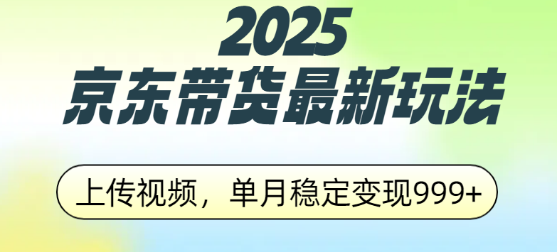 2025京东带货最新玩法，上传视频，单月稳定变现999+-亦可网创