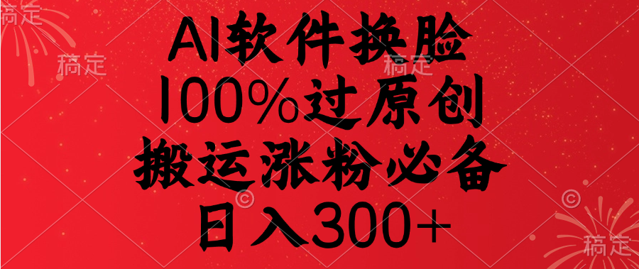 AI软件换脸，100%过原创，搬运涨粉必备，日入300+-亦可网创