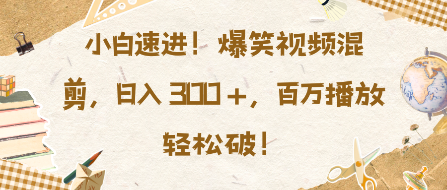 小白速进！爆笑视频混剪，日入 300 +，百万播放轻松破！-亦可网创