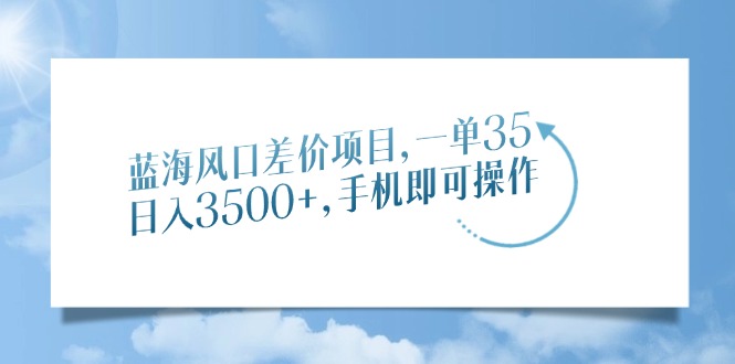 蓝海风口差价项目，一单35，日入3500+，手机即可操作-亦可网创