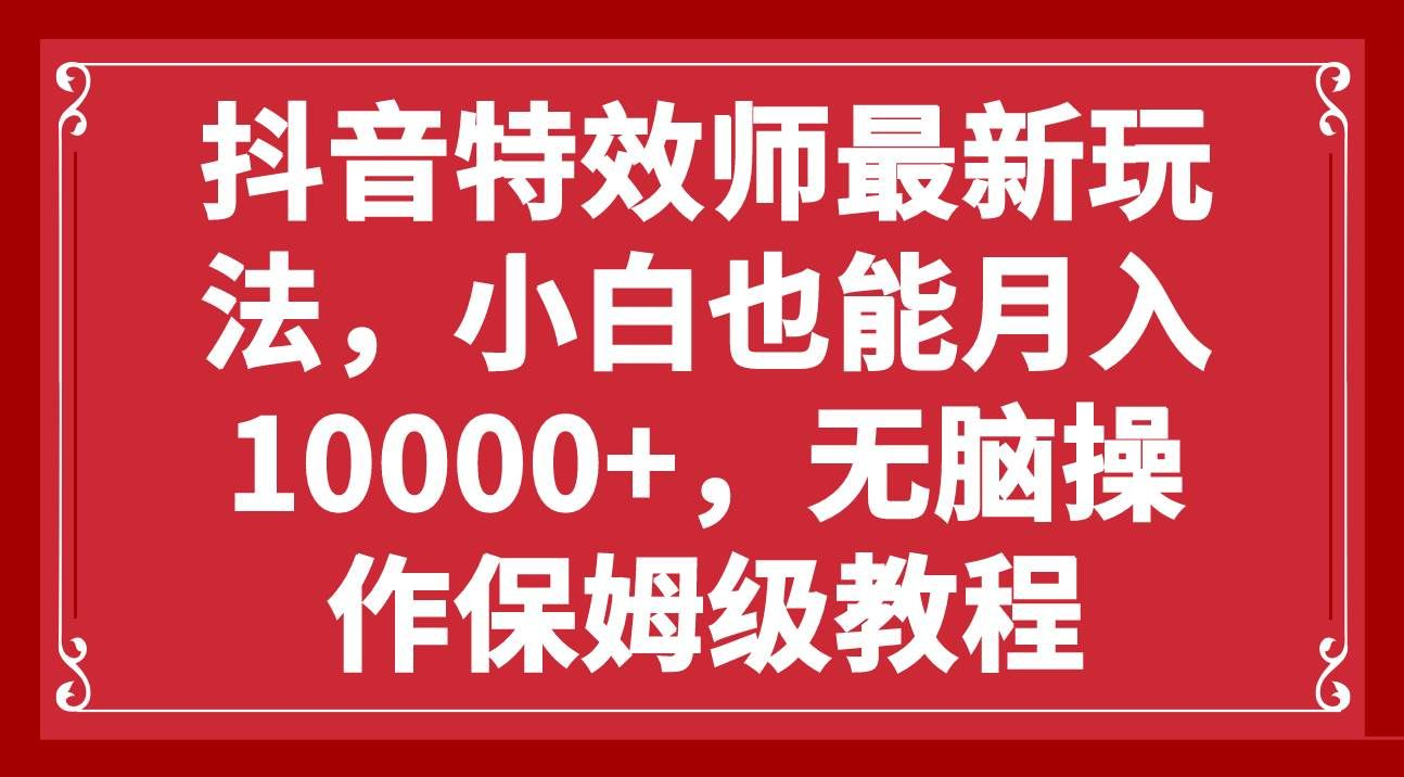 抖音特效师最新玩法，小白也能月入10000+，无脑操作保姆级教程-亦可网创