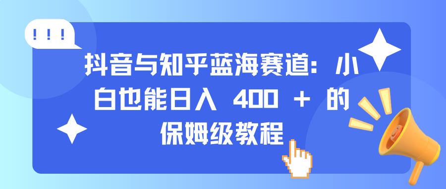 抖音与知乎蓝海赛道：小白也能日入 400 + 的保姆级教程-亦可网创