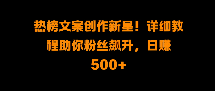 热榜文案创作新星！详细教程助你粉丝飙升，日赚500+-亦可网创