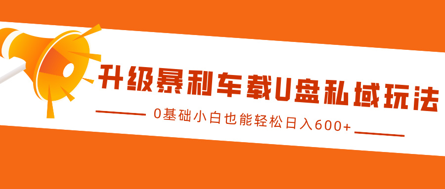 升级暴利车载U盘私域玩法，0基础小白也能轻松日入600+-亦可网创