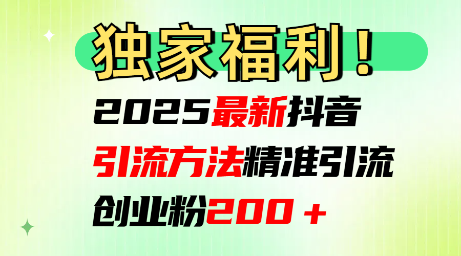 2025最新抖音引流方法每日精准引流创业粉200＋-亦可网创