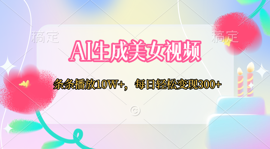 AI生成美女视频  条条播放10W+，每日轻松变现300+-亦可网创