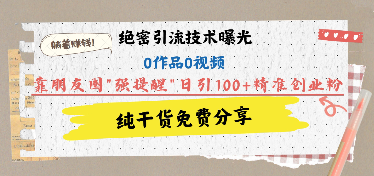 绝密引流技术曝光：0作品0视频，靠朋友圈”强提醒”日引100+精准创业粉，躺着赚钱！-亦可网创