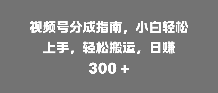 视频号分成指南，小白轻松上手，轻松搬运，日赚 300 +-亦可网创