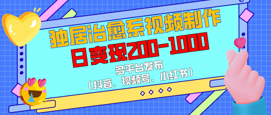 独居治愈系视频制作，多平台发布（抖音、视频号、小红书），日变现200-1000-亦可网创