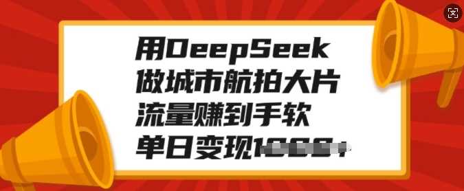 用DeepSeek做城市航拍大片，流量赚到手软，单日变现多张-亦可网创