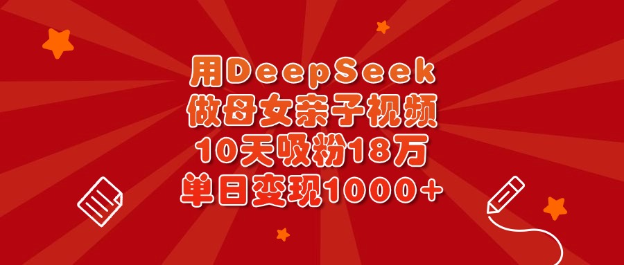 用DeepSeek做母女亲子视频，10天吸粉18万，单日变现1000+-亦可网创