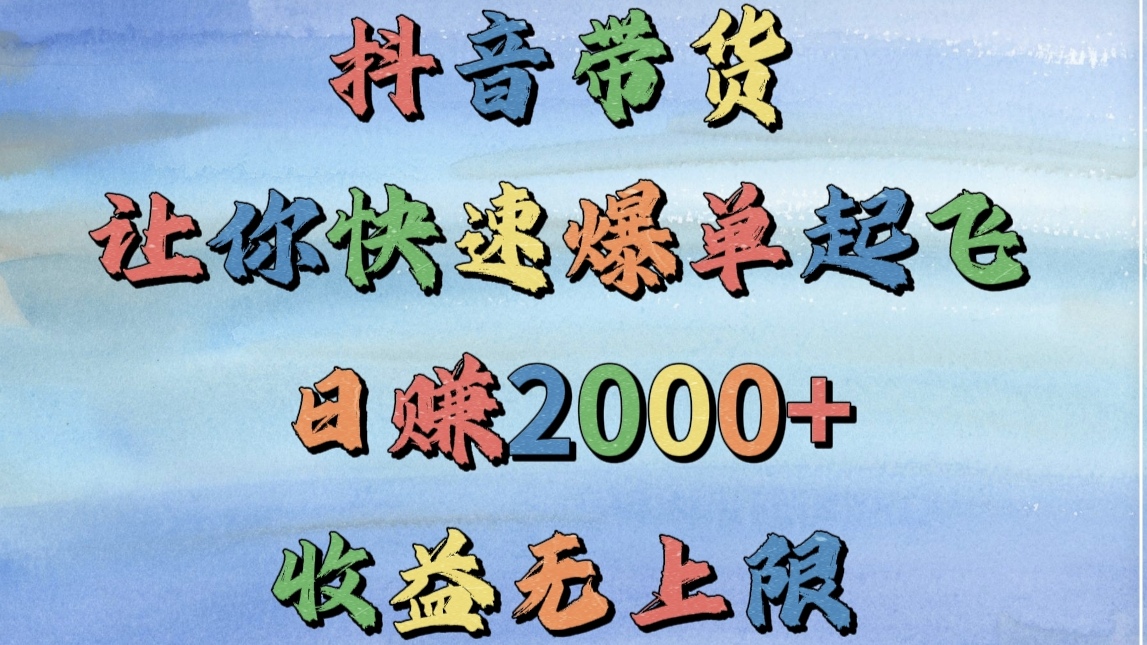 抖音带货，让你快速爆单起飞，日赚2000+，收益无上限-亦可网创