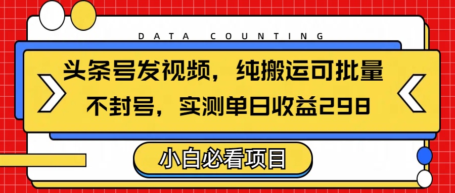 头条发视频，纯搬运可批量，不封号玩法实测单日收益单号298-亦可网创