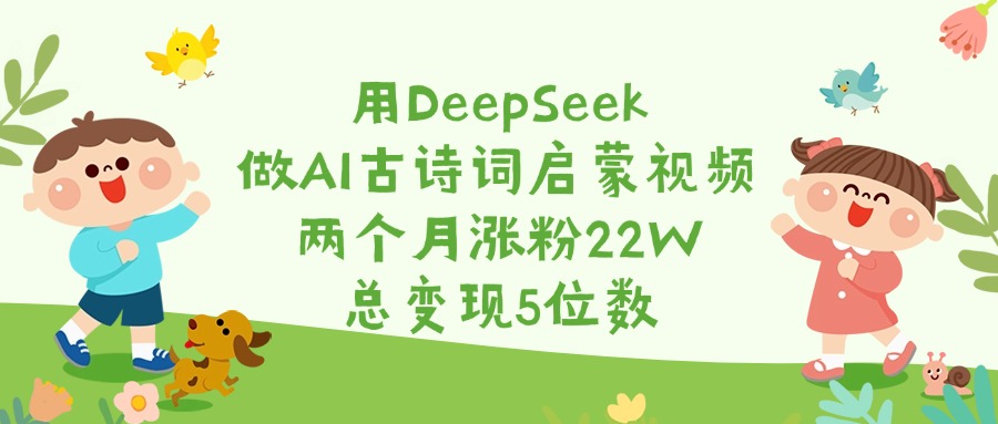 用DeepSeek做AI古诗词启蒙视频，两个月涨粉22W，总变现5位数-亦可网创