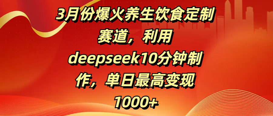 3月份爆火养生饮食定制赛道，利用deepseek10分钟制作，单日最高变现1000+-亦可网创