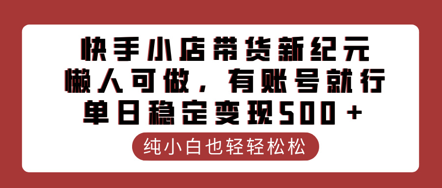 快手小店带货新纪元，懒人可做，有账号就行，单日稳定变现500＋-亦可网创
