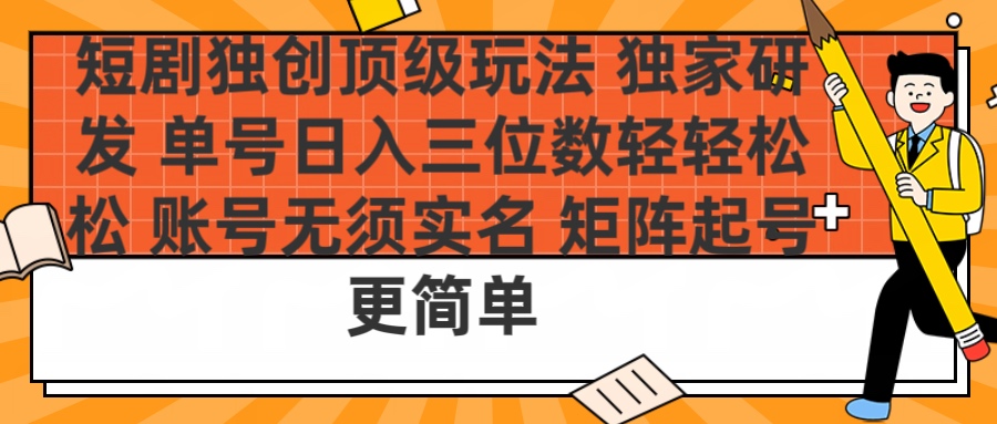 短剧独创顶级玩法 独家研发 单号日入三位数轻轻松松 账号无需实名 矩阵起号更简单-亦可网创