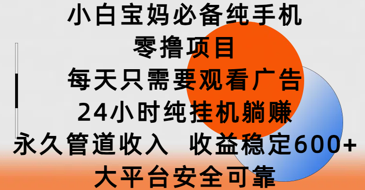 小白宝妈必备纯手机零撸项目，每天只需要观看广告，24小时纯挂机躺赚，永久管道收入，收益稳定600+，大平台安全可靠-亦可网创