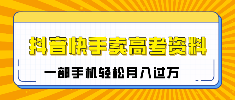 临近高考季，抖音快手卖高考资料，小白可操作一部手机轻松月入过万-亦可网创