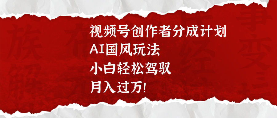 视频号创作者分成计划，AI国风玩法，小白轻松驾驭，月入过万！-亦可网创