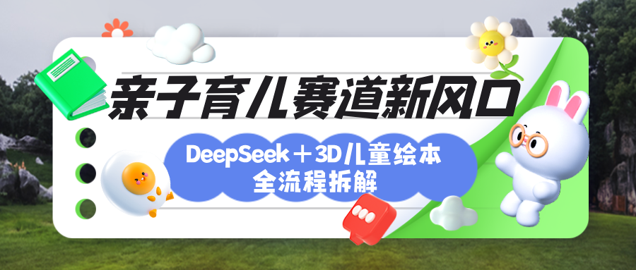 育儿赛道新风口：DeepSeek+3D绘本全流程拆解，月涨粉上万，还能培养亲子创造力-亦可网创