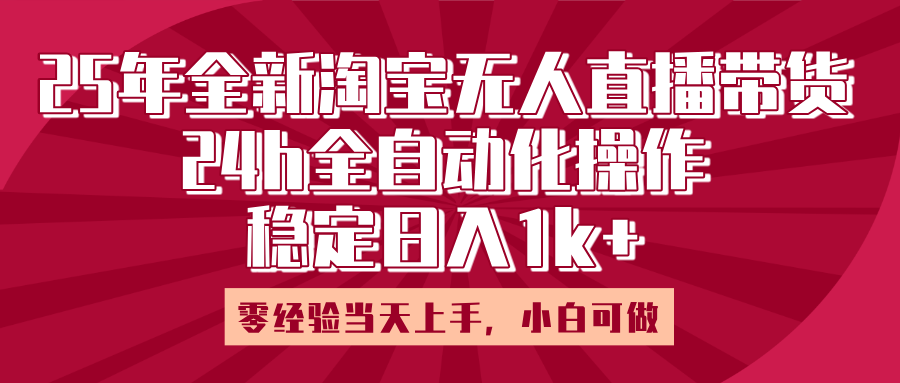 25年全新淘宝无人直播，全自动化操作，零经验当天上手，日入1k+-亦可网创