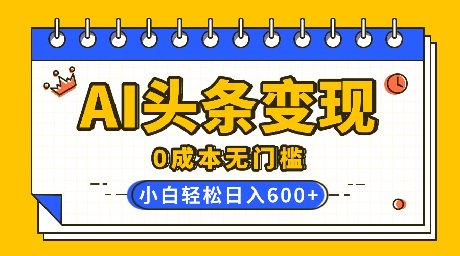 AI头条变现，0成本无门槛，简单复制粘贴，有手就行，小白轻松上手，日收益轻松600+-亦可网创