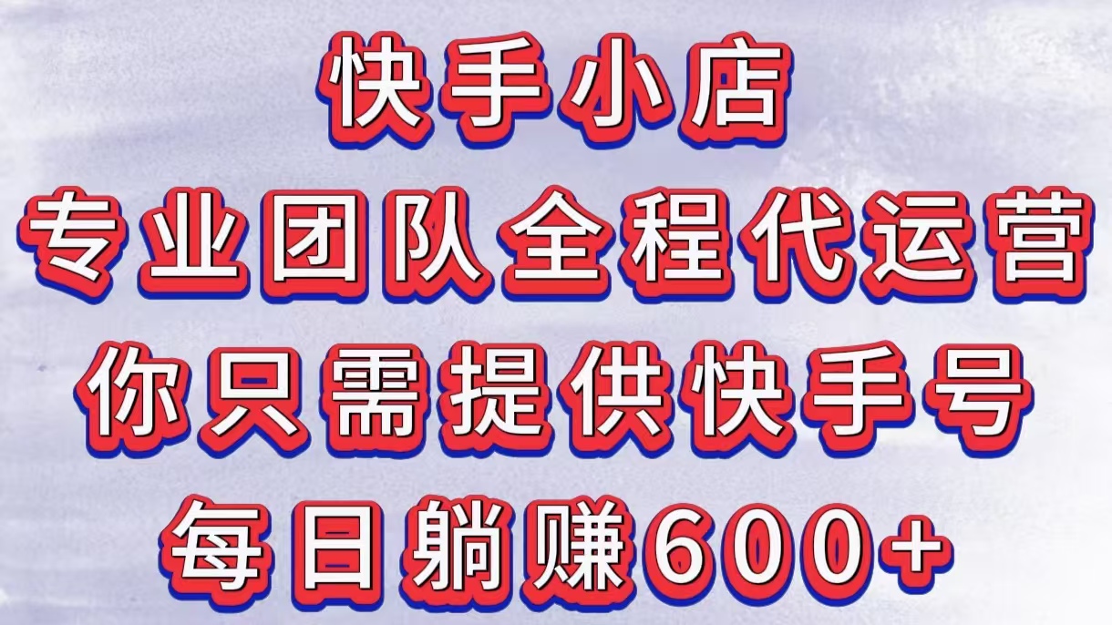 快手小店，专业团队全程代运营，你只需提供快手号，每日躺赚600+-亦可网创
