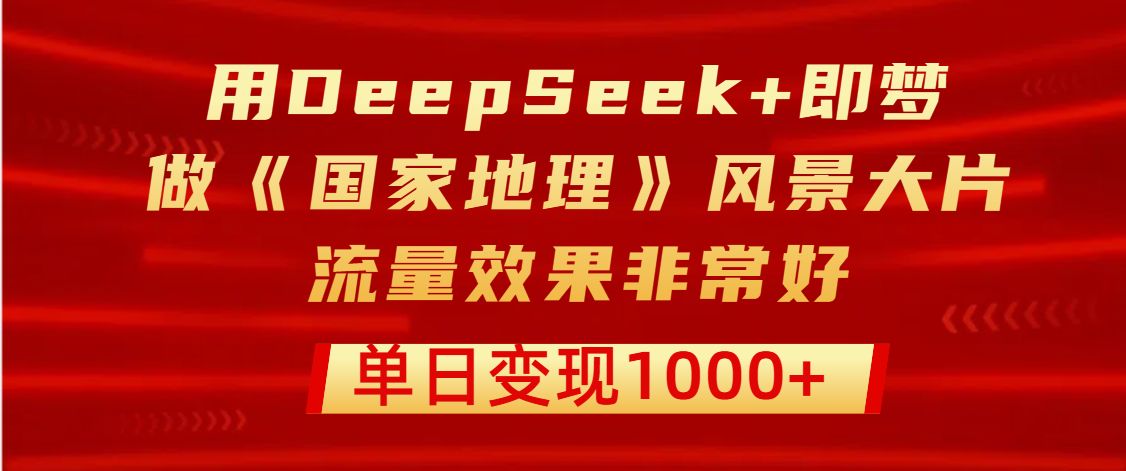 用DeepSeek+即梦制作《国家地理》风景大片，流量效果非常好，单日变现1000+-亦可网创