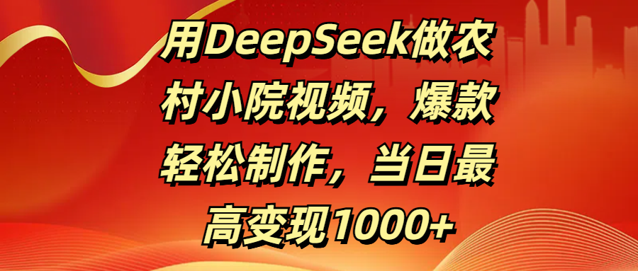 用DeepSeek做农村小院视频，爆款轻松制作，当日最高变现1000+-亦可网创