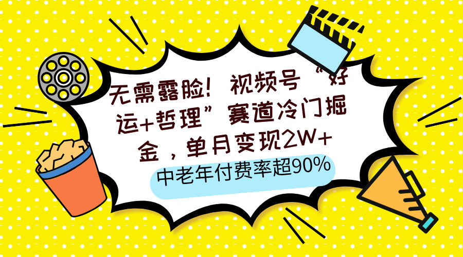 无需露脸！视频号“好运+哲理”赛道冷门掘金，单月变现2W+，中老年付费率超90%-亦可网创