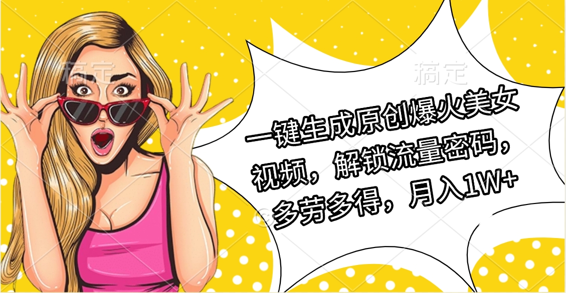一键生成原创爆火美女视频，解锁流量密码，多劳多得，月入1W+-亦可网创