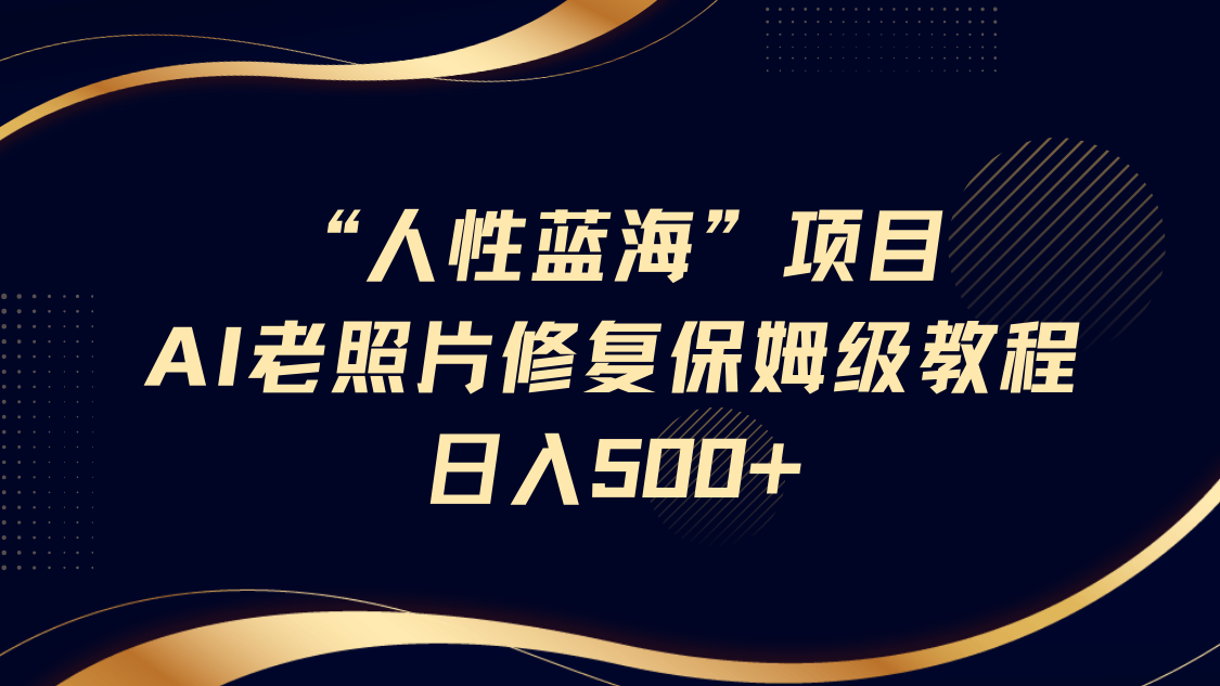 “人性蓝海”AI老照片修复项目保姆级教程，长期复购，轻松日入500+-亦可网创