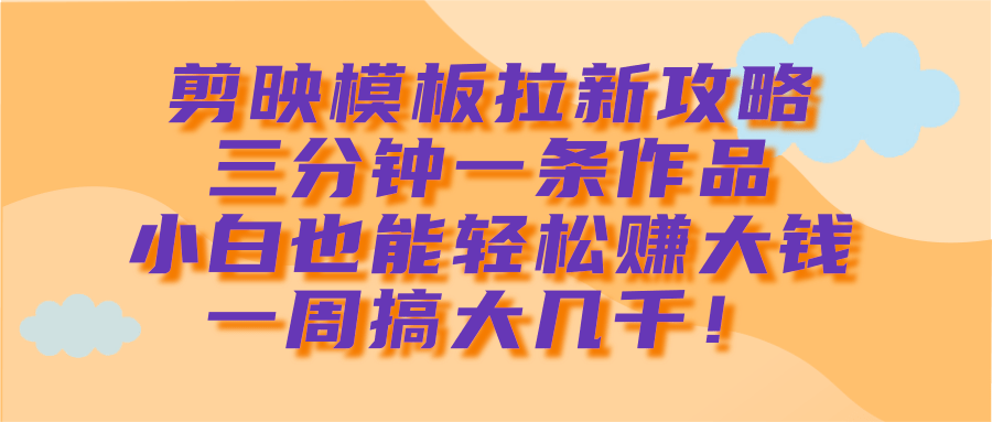 剪映模板拉新攻略，三分钟一条作品，小白也能轻松赚大钱，一周搞大几千！-亦可网创