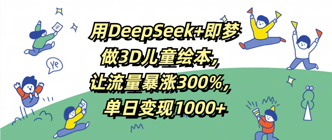 用DeepSeek+即梦，做3D儿童绘本，让流量暴涨300%，单日变现1000+-亦可网创