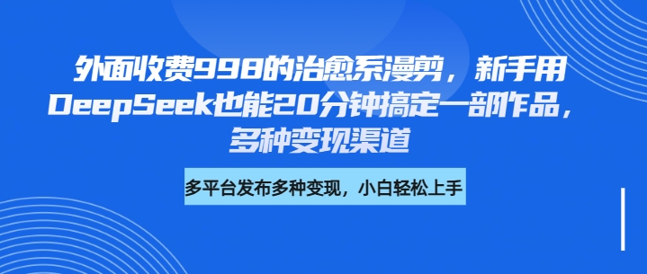外面收费998的治愈系漫剪，新手用DeepSeek也能20分钟搞定一部作品，多种变现渠道-亦可网创