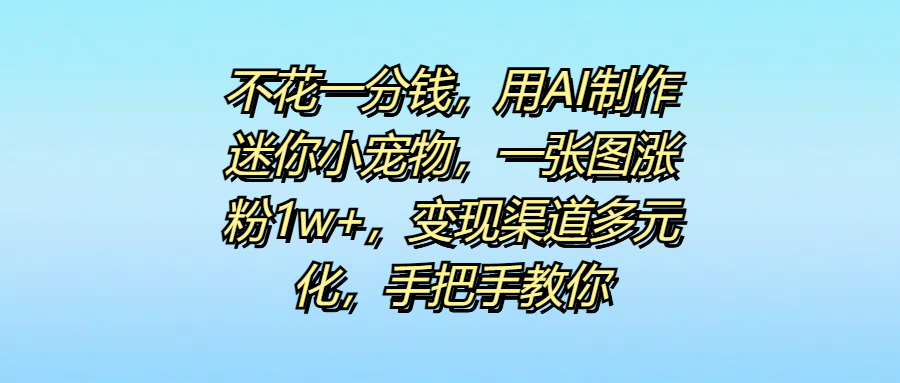 不花一分钱，用AI制作迷你小宠物，一张图涨粉1w+，变现渠道多元化，手把手教你-亦可网创