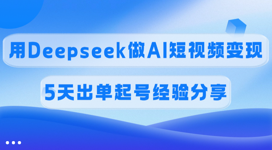 佣金45%，用Deepseek做AI短视频变现，5天出单起号经验分享-亦可网创