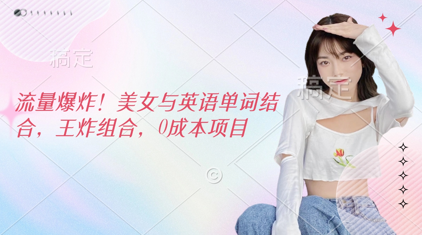 流量爆炸！美女与英语单词结合，王炸组合，0成本项目-亦可网创