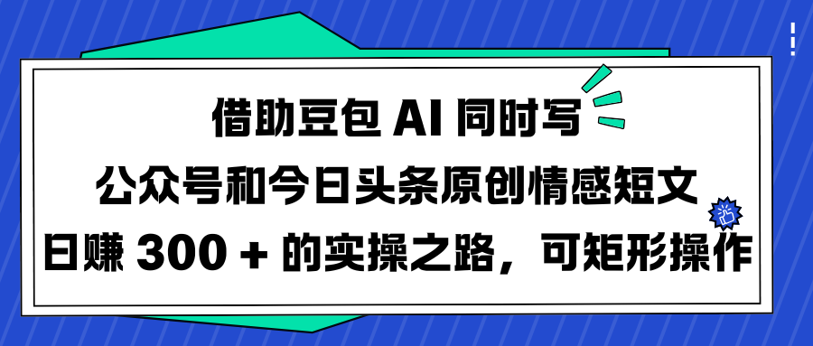 借助豆包 AI 同时写公众号和今日头条原创情感短文日赚 300 + 的实操之路，可矩形操作-亦可网创