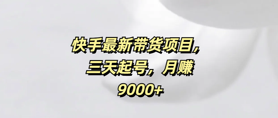 快手最新带货项目，三天起号，月赚9000+-亦可网创